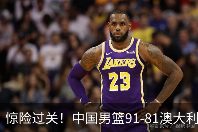 惊险过关！中国男篮91-81澳大利亚 王俊杰末节统治比赛拿下开门红